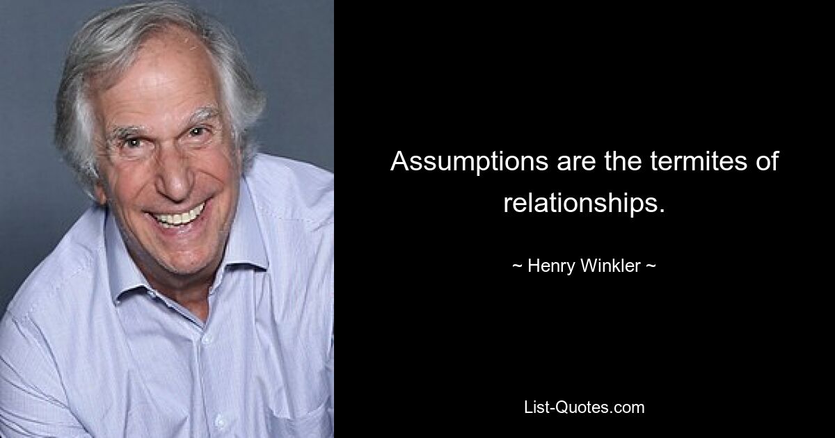 Assumptions are the termites of relationships. — © Henry Winkler