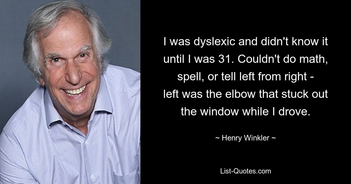 У меня была дислексия, и я не знал об этом, пока мне не исполнился 31 год. Не мог считать, писать по буквам или отличить лево от правого — левый локоть торчал из окна, пока я вел машину. — © Генри Винклер 