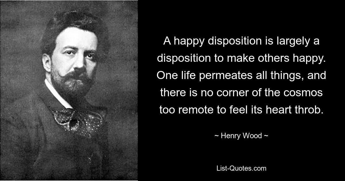 A happy disposition is largely a disposition to make others happy. One life permeates all things, and there is no corner of the cosmos too remote to feel its heart throb. — © Henry Wood