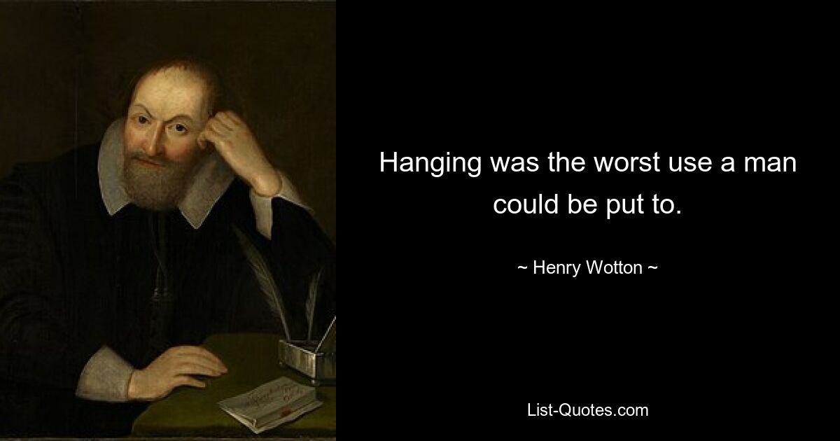 Hanging was the worst use a man could be put to. — © Henry Wotton