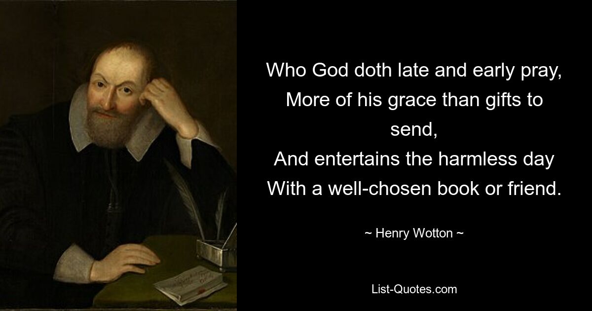 Who God doth late and early pray,
More of his grace than gifts to send,
And entertains the harmless day
With a well-chosen book or friend. — © Henry Wotton