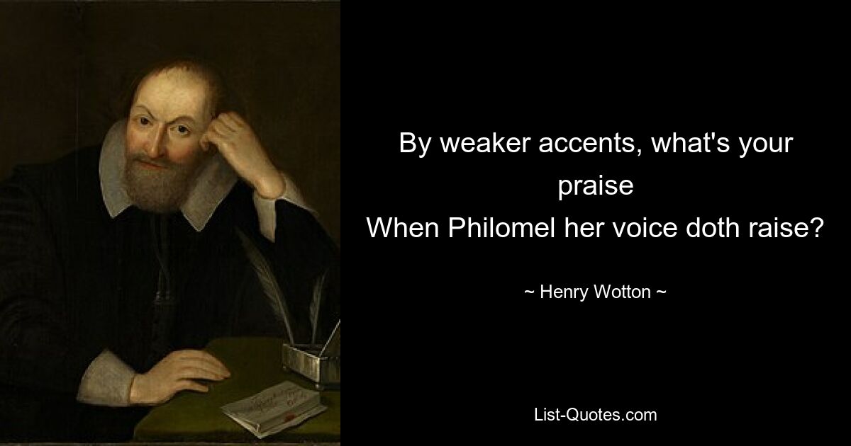 By weaker accents, what's your praise
When Philomel her voice doth raise? — © Henry Wotton