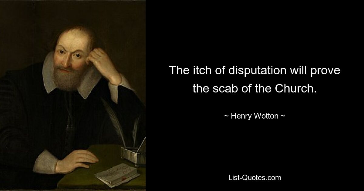 The itch of disputation will prove the scab of the Church. — © Henry Wotton