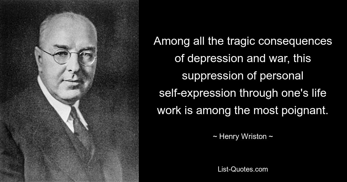 Among all the tragic consequences of depression and war, this suppression of personal self-expression through one's life work is among the most poignant. — © Henry Wriston