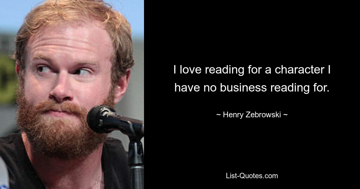 I love reading for a character I have no business reading for. — © Henry Zebrowski