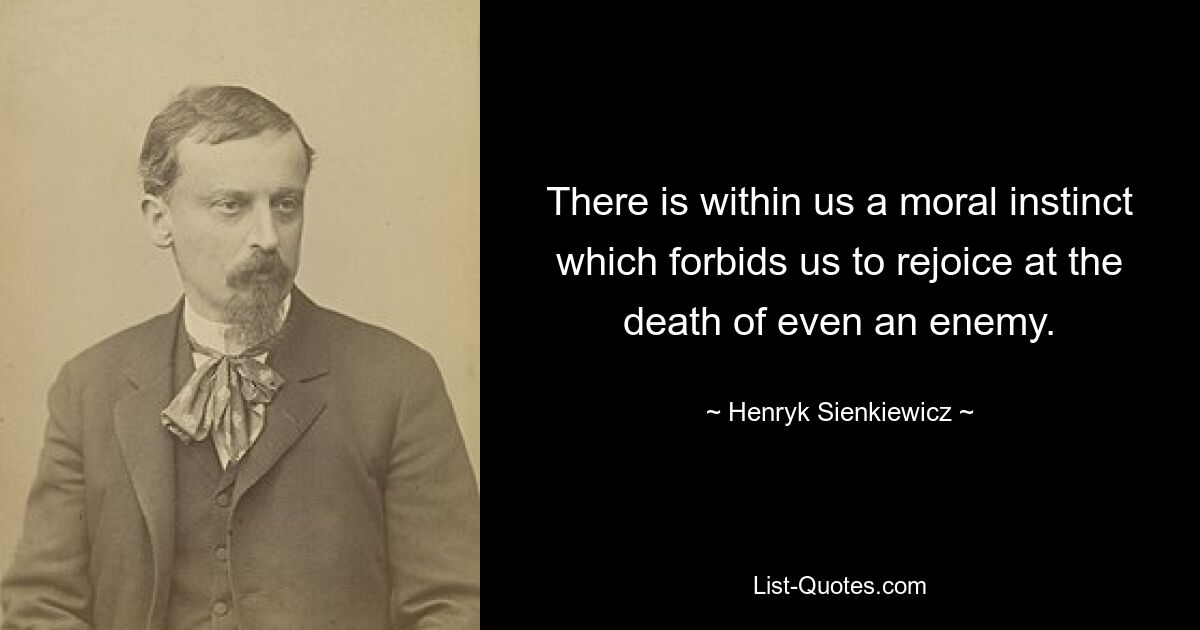 There is within us a moral instinct which forbids us to rejoice at the death of even an enemy. — © Henryk Sienkiewicz