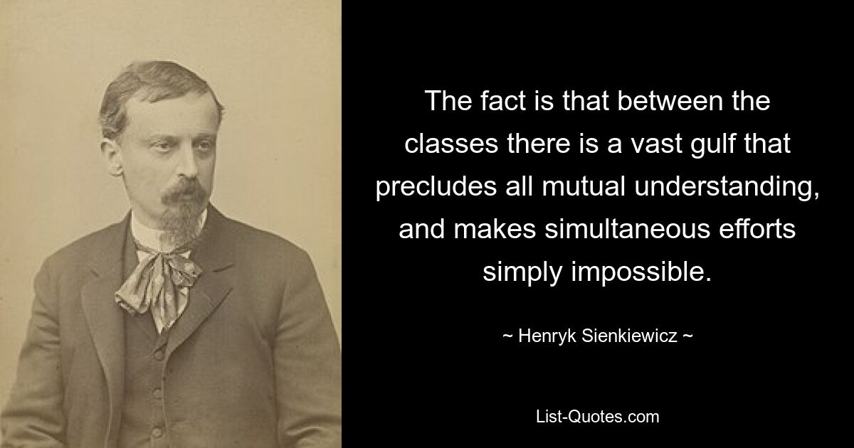 The fact is that between the classes there is a vast gulf that precludes all mutual understanding, and makes simultaneous efforts simply impossible. — © Henryk Sienkiewicz