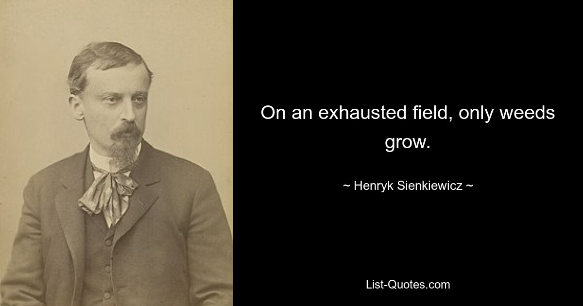 On an exhausted field, only weeds grow. — © Henryk Sienkiewicz