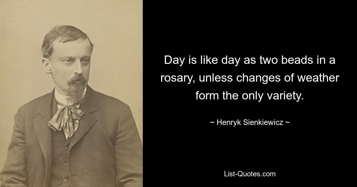 Day is like day as two beads in a rosary, unless changes of weather form the only variety. — © Henryk Sienkiewicz