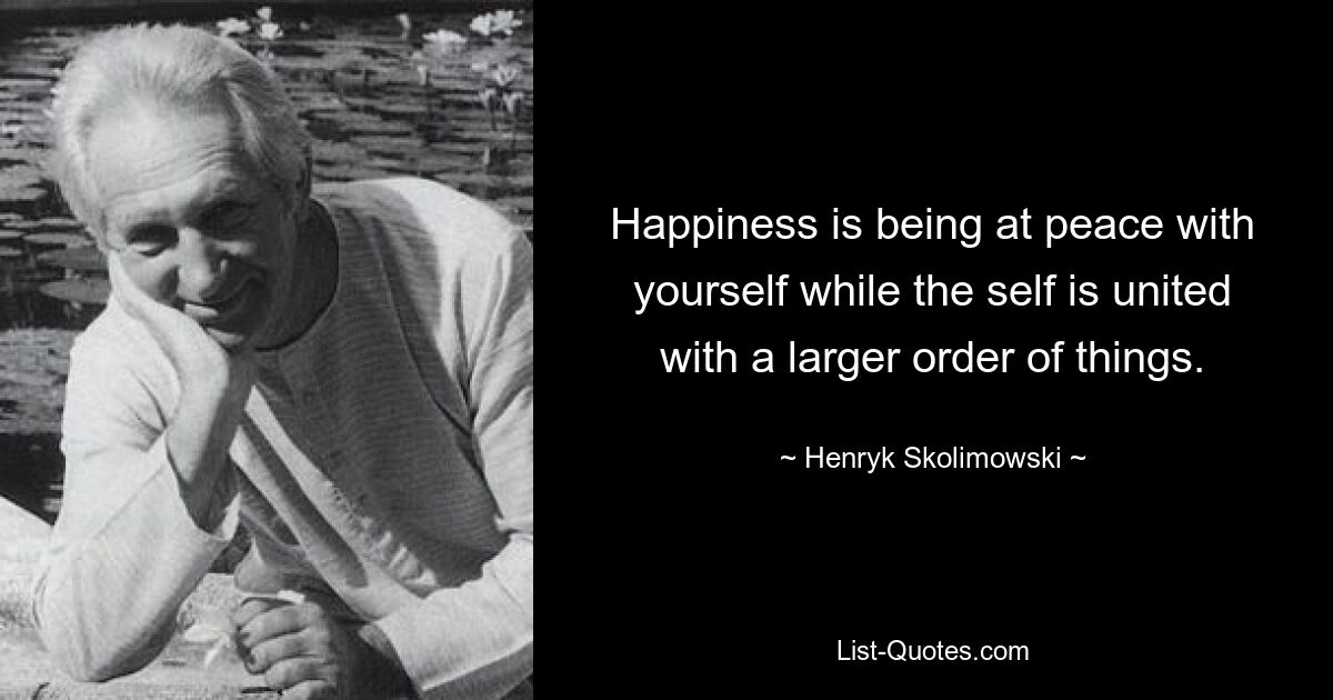 Glück bedeutet, mit sich selbst im Frieden zu sein, während das Selbst mit einer größeren Ordnung der Dinge verbunden ist. — © Henryk Skolimowski 