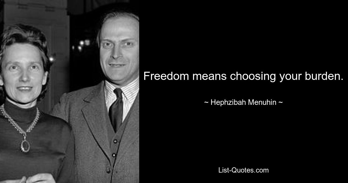 Freedom means choosing your burden. — © Hephzibah Menuhin