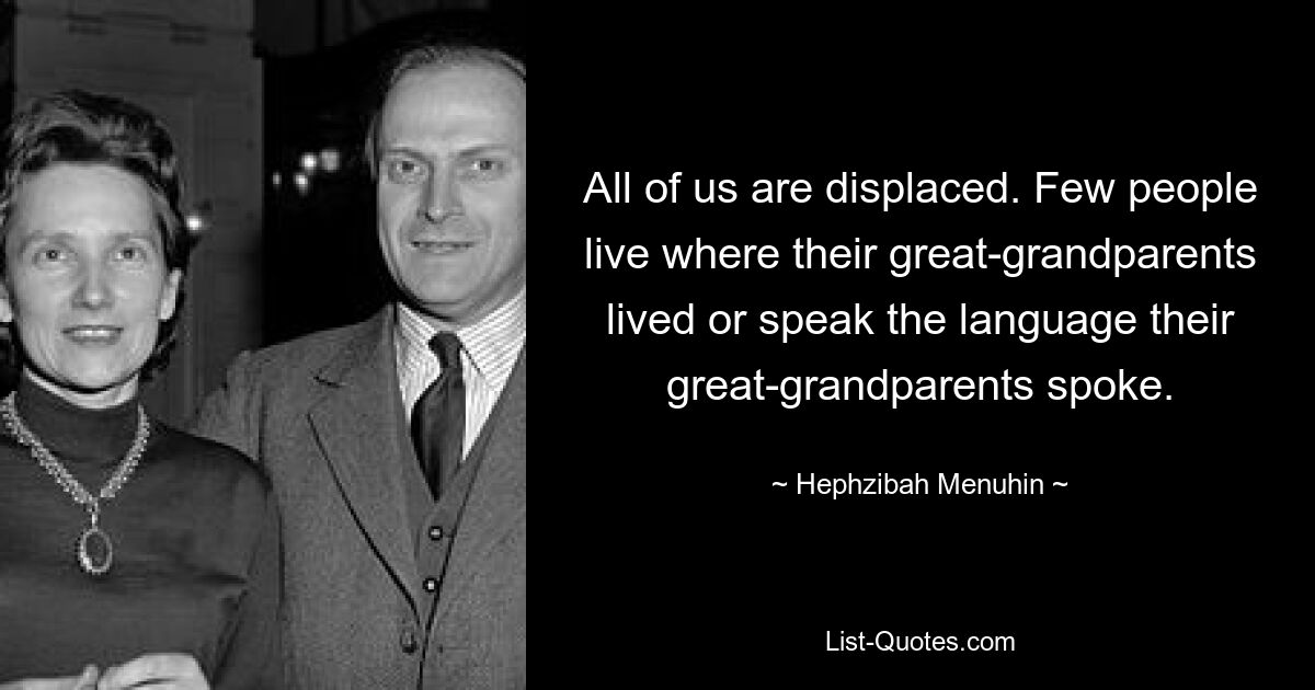 All of us are displaced. Few people live where their great-grandparents lived or speak the language their great-grandparents spoke. — © Hephzibah Menuhin