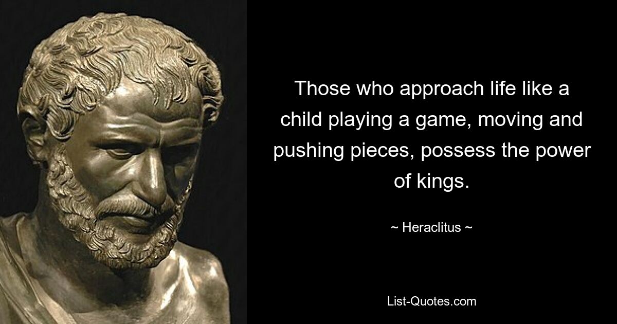 Those who approach life like a child playing a game, moving and pushing pieces, possess the power of kings. — © Heraclitus