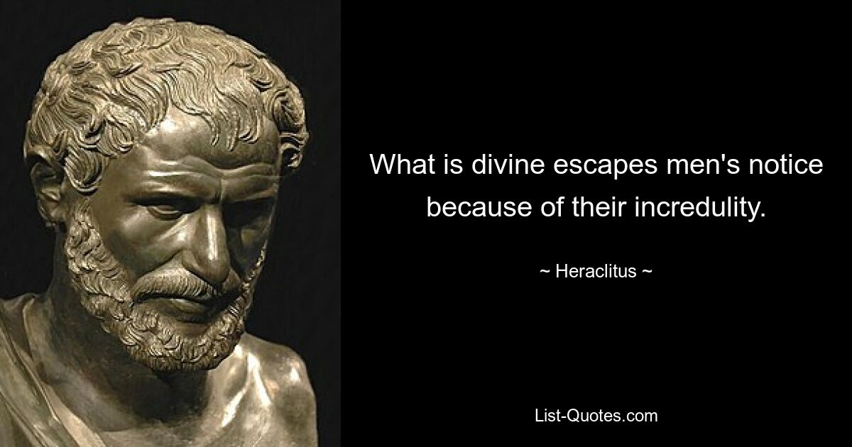 What is divine escapes men's notice because of their incredulity. — © Heraclitus