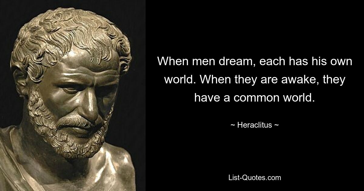 When men dream, each has his own world. When they are awake, they have a common world. — © Heraclitus