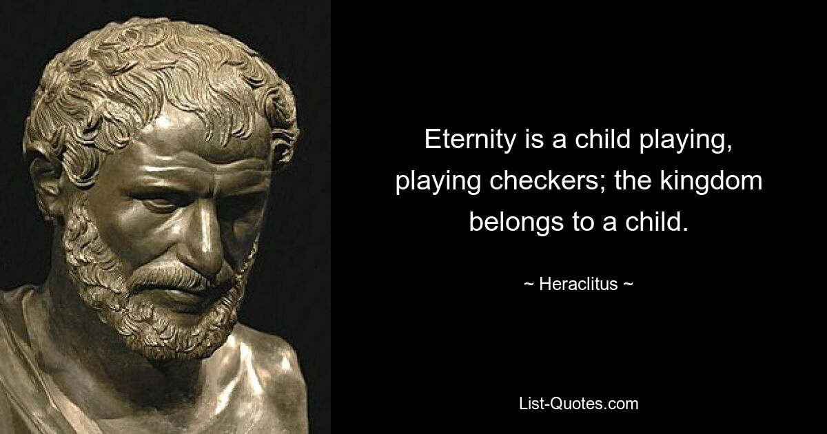 Eternity is a child playing, playing checkers; the kingdom belongs to a child. — © Heraclitus