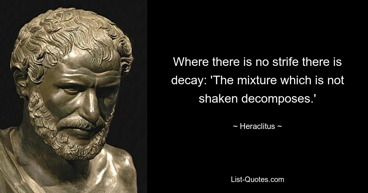 Where there is no strife there is decay: 'The mixture which is not shaken decomposes.' — © Heraclitus