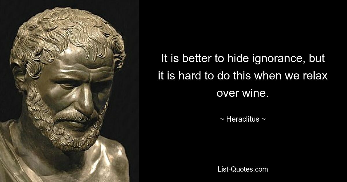 It is better to hide ignorance, but it is hard to do this when we relax over wine. — © Heraclitus