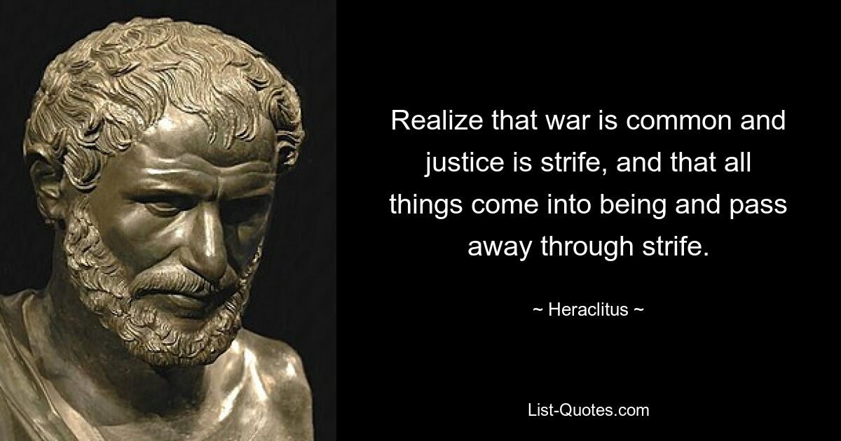 Realize that war is common and justice is strife, and that all things come into being and pass away through strife. — © Heraclitus