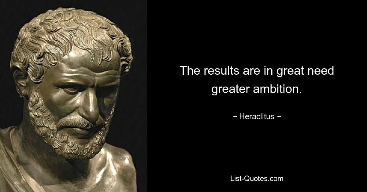 The results are in great need greater ambition. — © Heraclitus