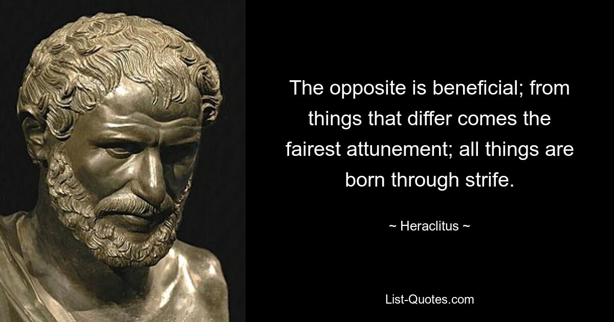 The opposite is beneficial; from things that differ comes the fairest attunement; all things are born through strife. — © Heraclitus