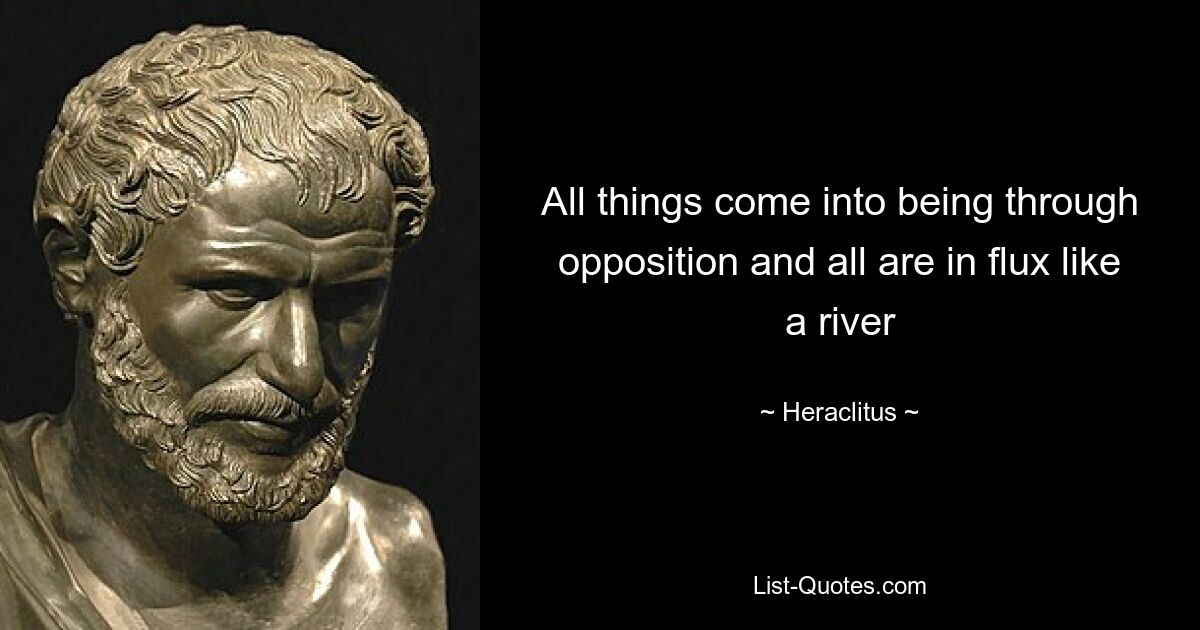 All things come into being through opposition and all are in flux like a river — © Heraclitus