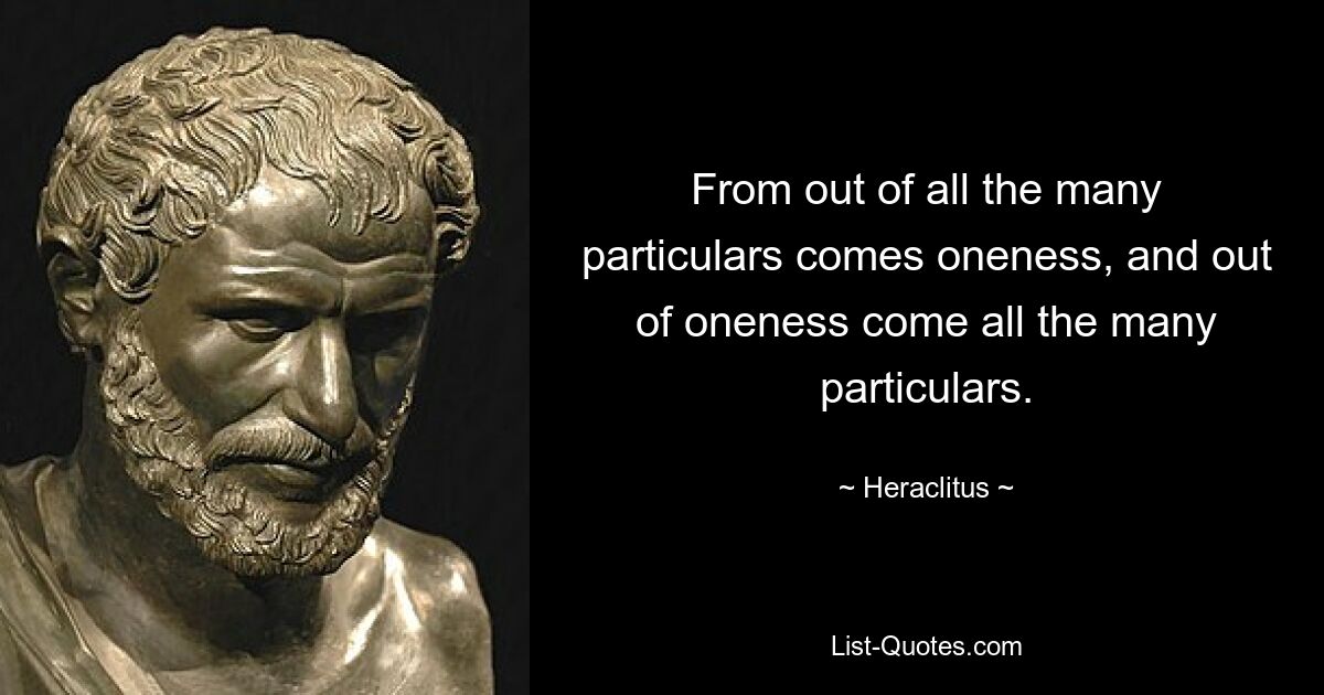 From out of all the many particulars comes oneness, and out of oneness come all the many particulars. — © Heraclitus