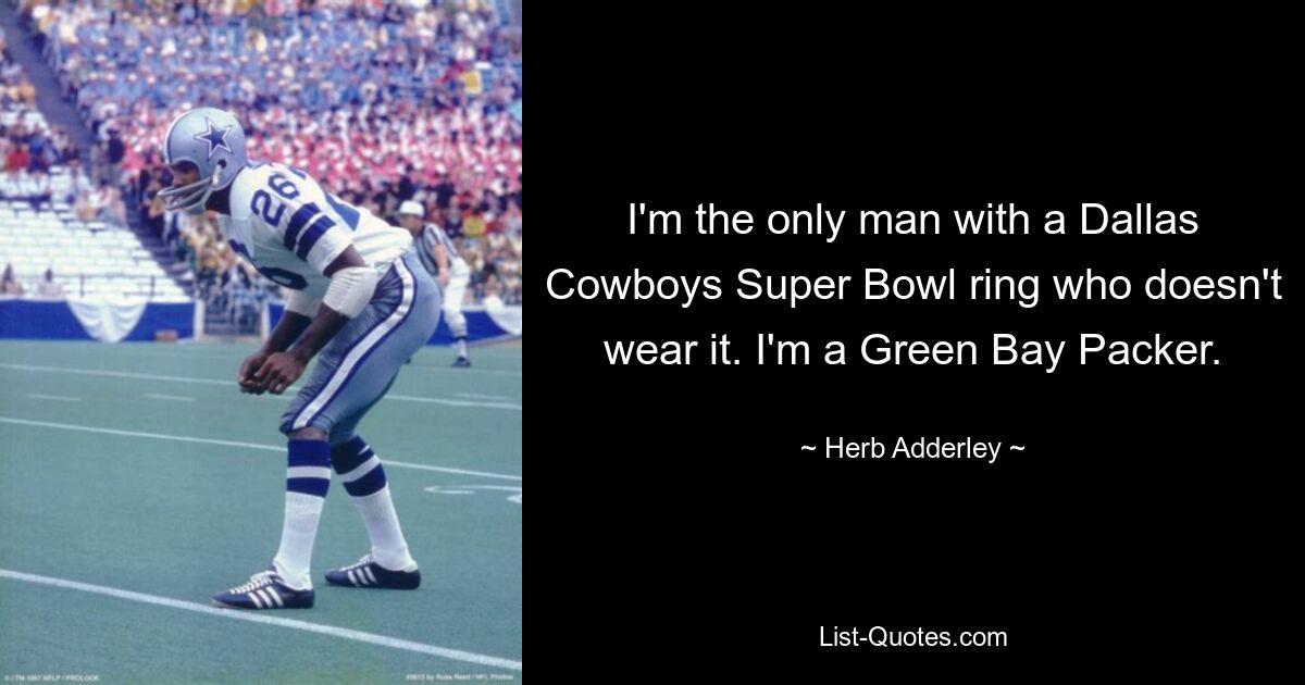 I'm the only man with a Dallas Cowboys Super Bowl ring who doesn't wear it. I'm a Green Bay Packer. — © Herb Adderley