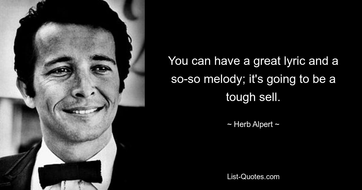 You can have a great lyric and a so-so melody; it's going to be a tough sell. — © Herb Alpert