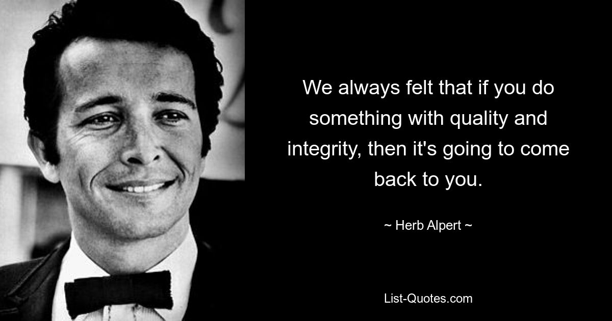 We always felt that if you do something with quality and integrity, then it's going to come back to you. — © Herb Alpert