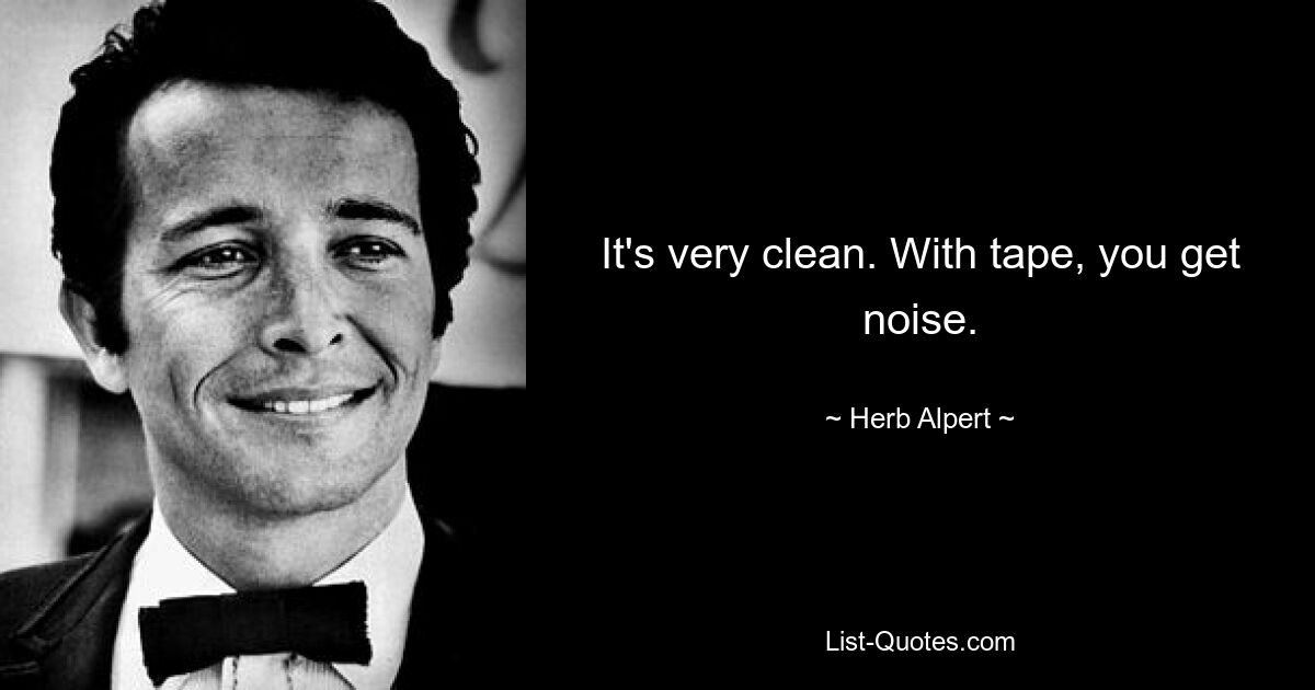 It's very clean. With tape, you get noise. — © Herb Alpert