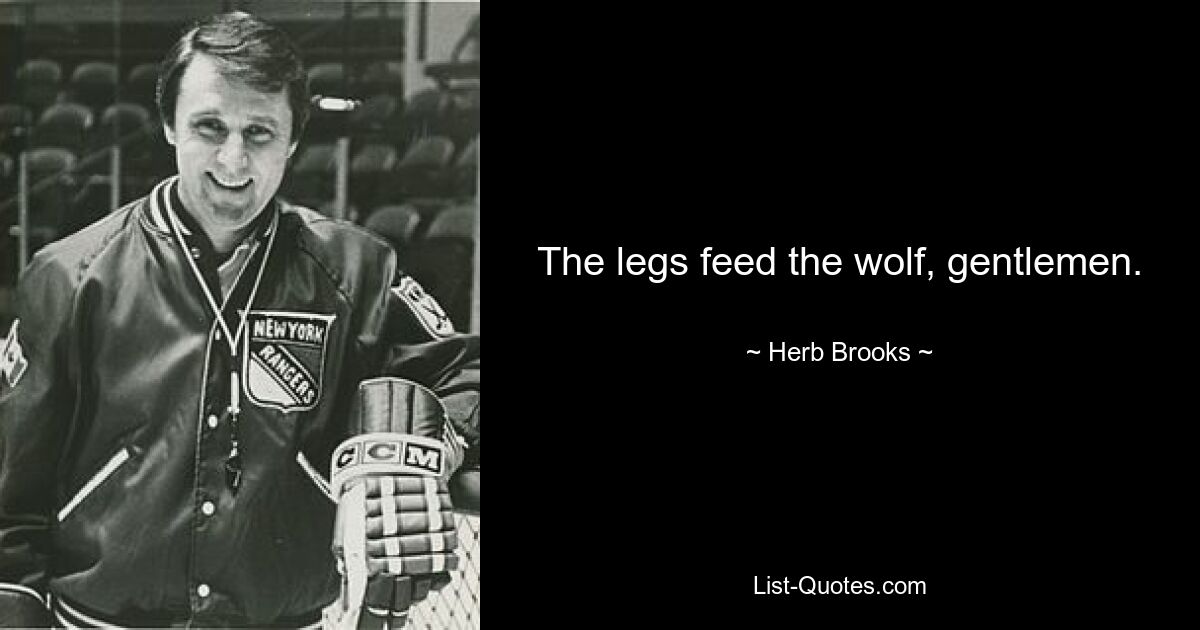 The legs feed the wolf, gentlemen. — © Herb Brooks