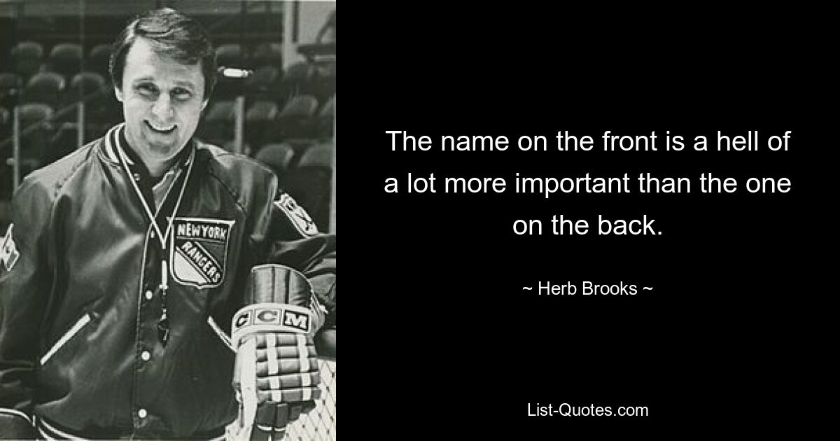 The name on the front is a hell of a lot more important than the one on the back. — © Herb Brooks