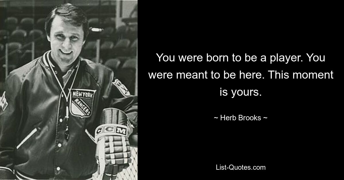 You were born to be a player. You were meant to be here. This moment is yours. — © Herb Brooks