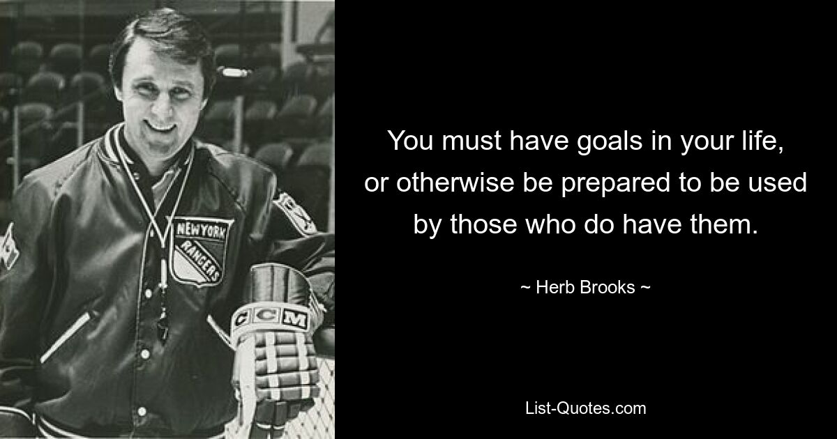 You must have goals in your life, or otherwise be prepared to be used by those who do have them. — © Herb Brooks