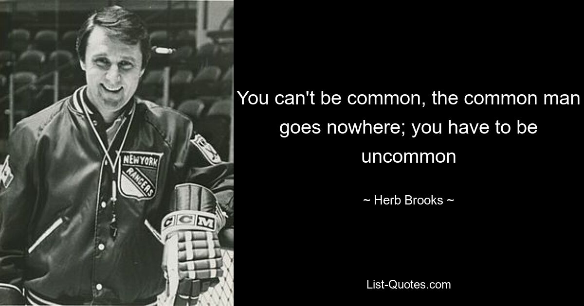 You can't be common, the common man goes nowhere; you have to be uncommon — © Herb Brooks