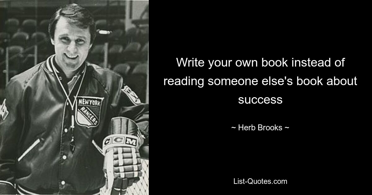 Write your own book instead of reading someone else's book about success — © Herb Brooks