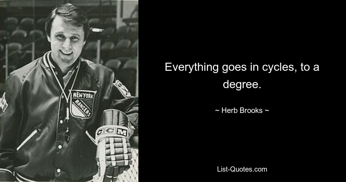 Everything goes in cycles, to a degree. — © Herb Brooks