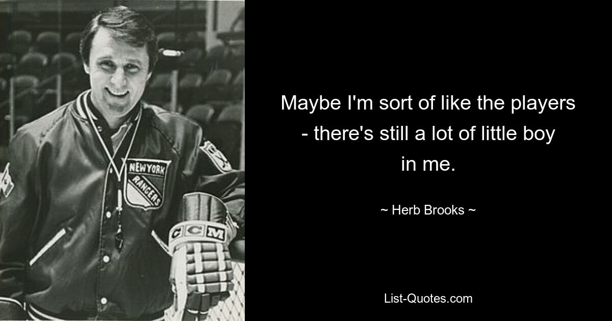 Maybe I'm sort of like the players - there's still a lot of little boy in me. — © Herb Brooks