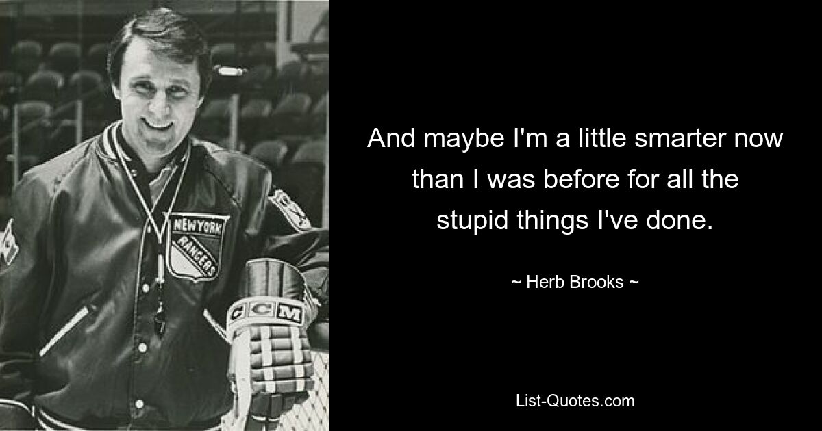 And maybe I'm a little smarter now than I was before for all the stupid things I've done. — © Herb Brooks