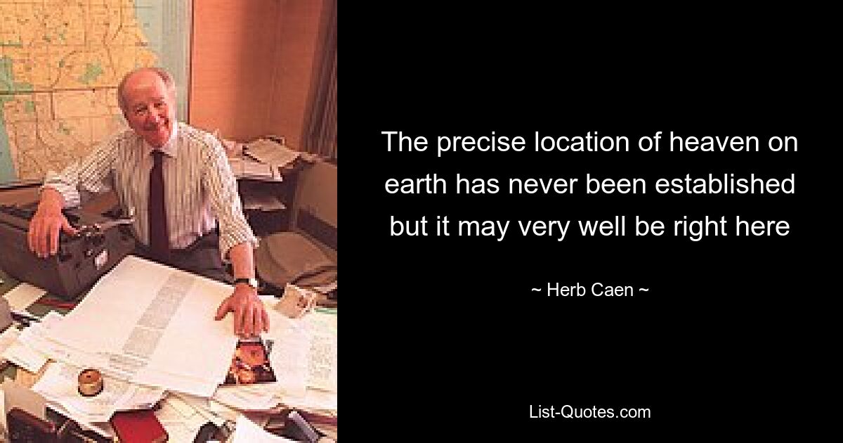 The precise location of heaven on earth has never been established but it may very well be right here — © Herb Caen