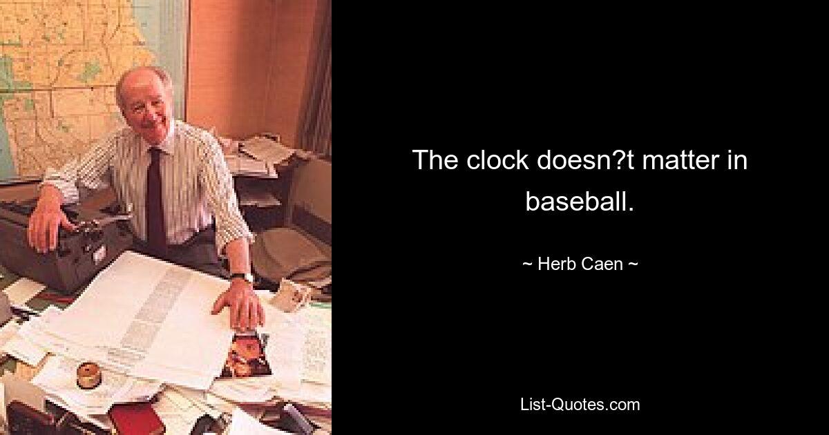 The clock doesn?t matter in baseball. — © Herb Caen