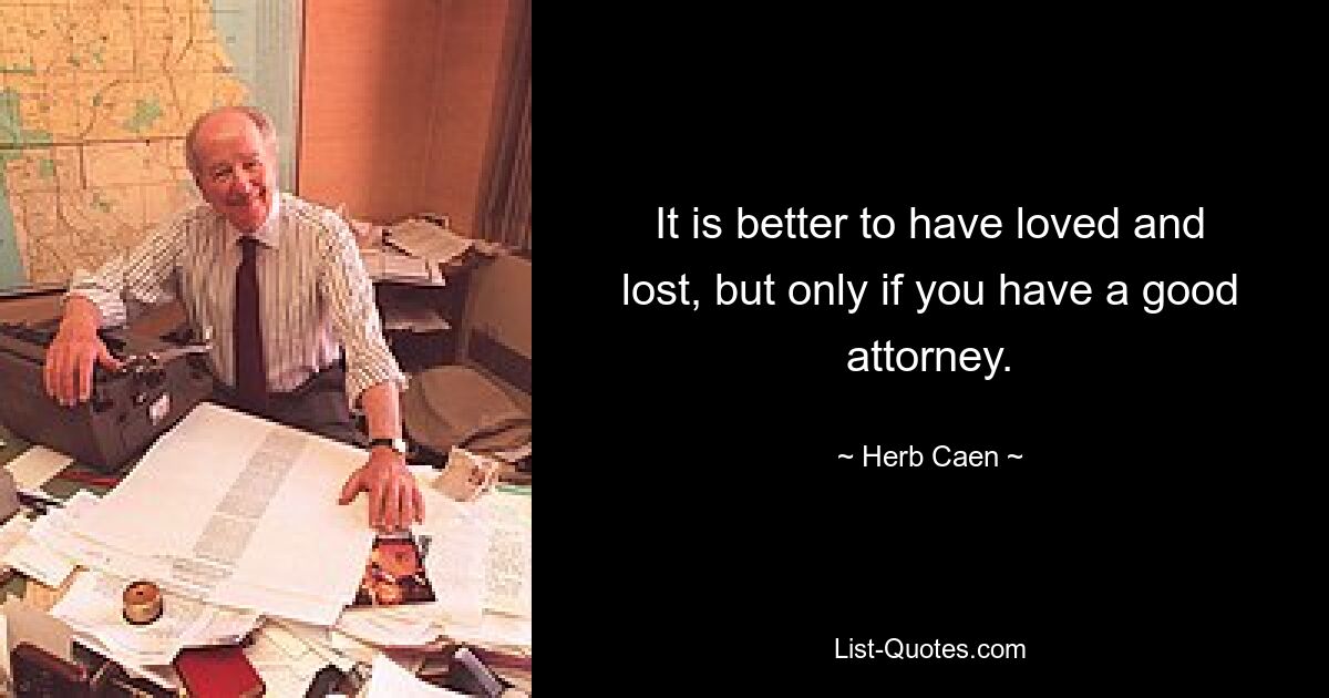 It is better to have loved and lost, but only if you have a good attorney. — © Herb Caen