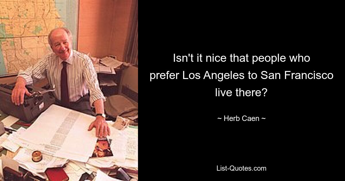 Isn't it nice that people who prefer Los Angeles to San Francisco live there? — © Herb Caen