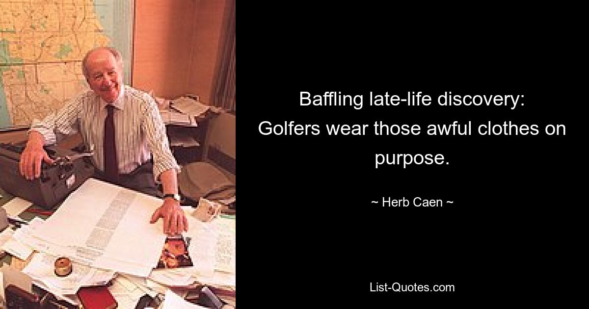 Baffling late-life discovery: Golfers wear those awful clothes on purpose. — © Herb Caen