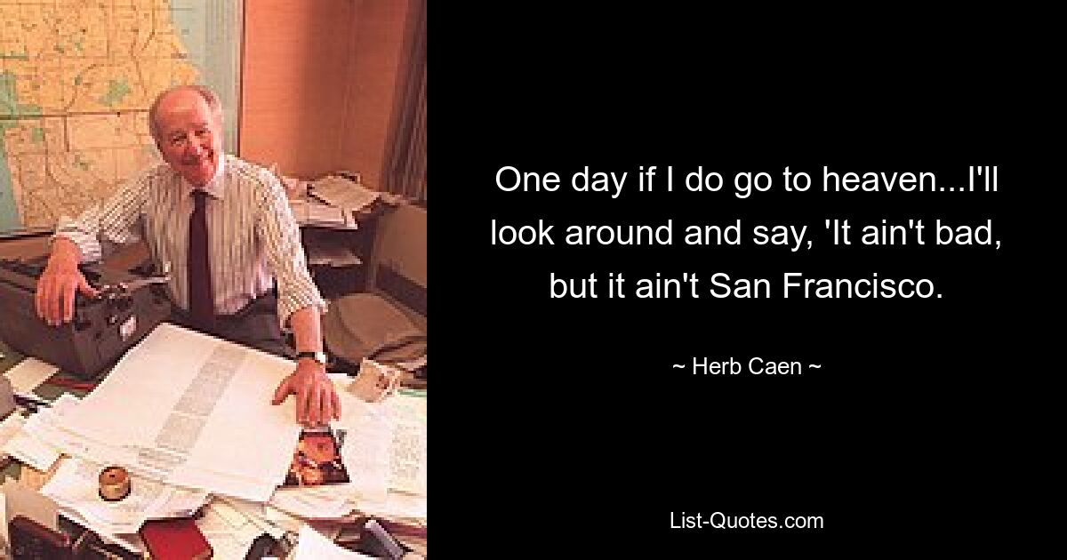 One day if I do go to heaven...I'll look around and say, 'It ain't bad, but it ain't San Francisco. — © Herb Caen