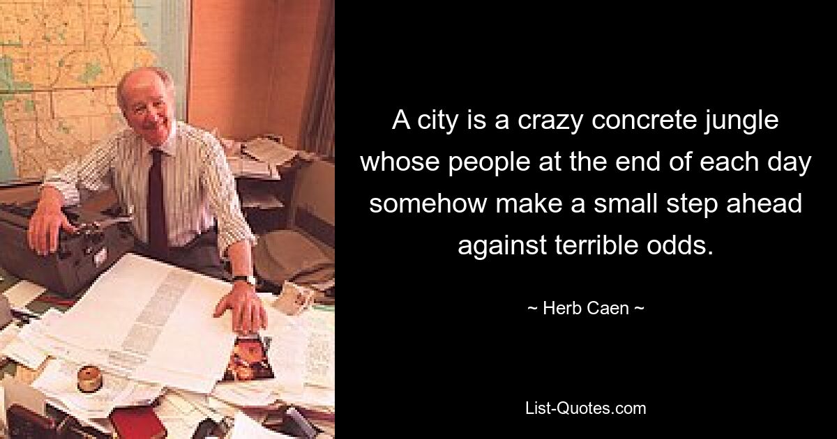 A city is a crazy concrete jungle whose people at the end of each day somehow make a small step ahead against terrible odds. — © Herb Caen