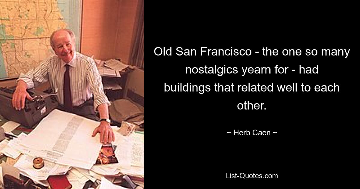 Old San Francisco - the one so many nostalgics yearn for - had buildings that related well to each other. — © Herb Caen