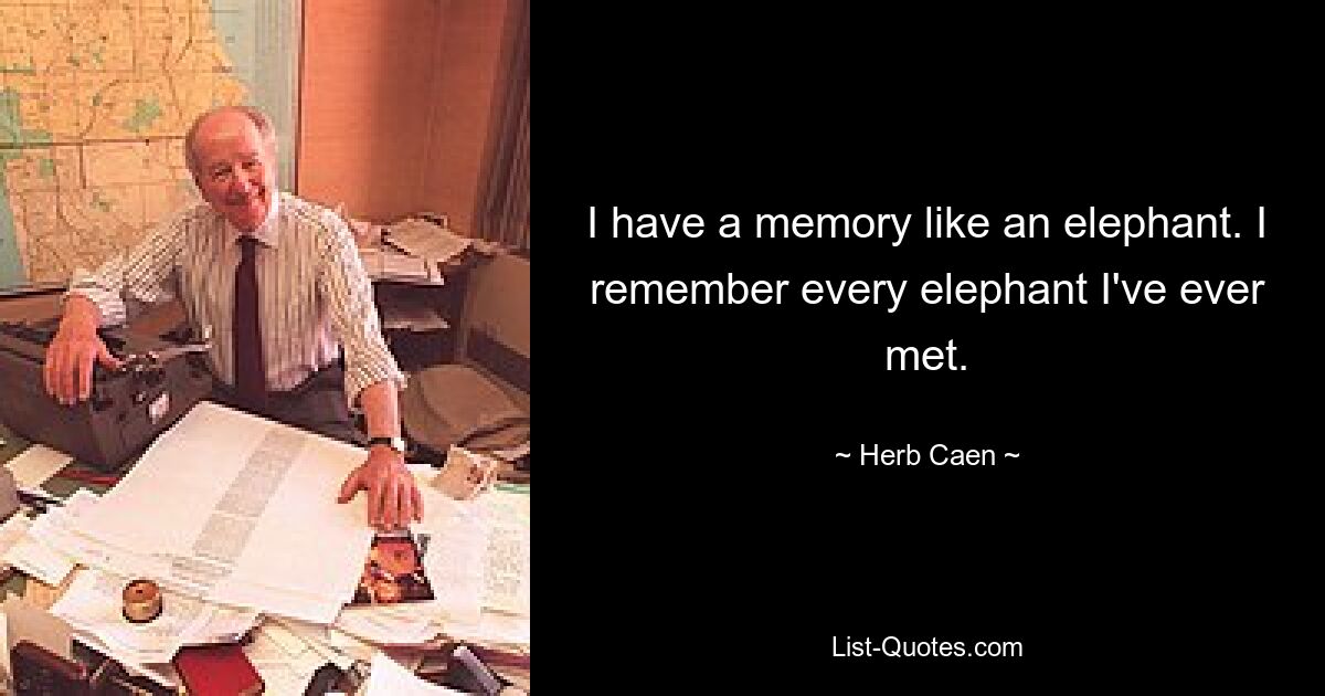 I have a memory like an elephant. I remember every elephant I've ever met. — © Herb Caen