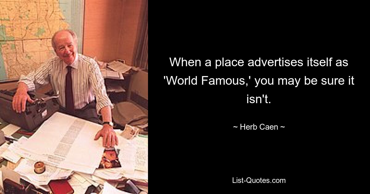 When a place advertises itself as 'World Famous,' you may be sure it isn't. — © Herb Caen